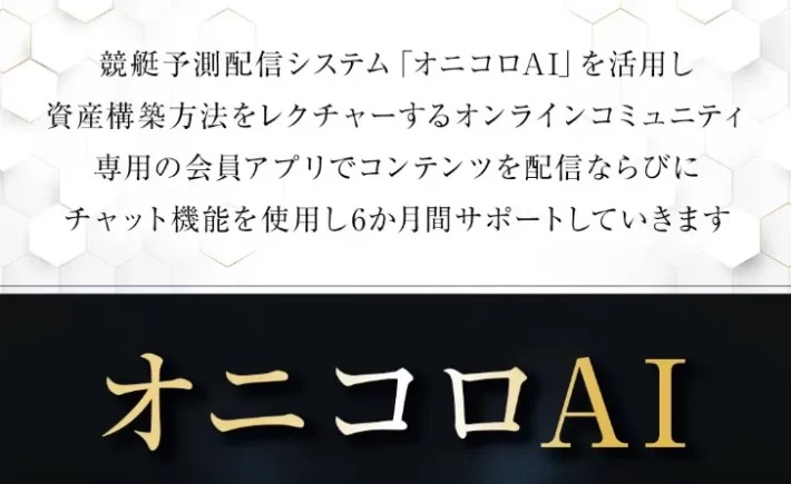 「競艇予測配信システム『オニコロAI』を活用し資産構築方法をレクチャーするオンラインコミュニティ」「専用の会員アプリでコンテンツを配信ならびにチャット機能を使用し6か月間サポートしていきます」と書かれたオニコロAIの説明画面