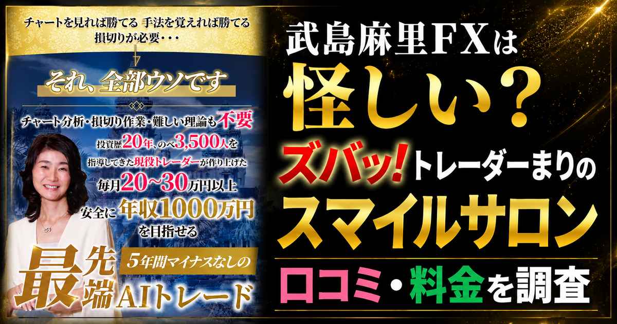 武島麻里FXは怪しい?ズバッ!トレーダーまりのスマイルサロン 口コミ・料金を調査。『それ、全部ウソです』『投資歴20年、のべ3500人を指導』『安全に年収1000万円を目指せる』『5年間マイナスなしの最先端AIトレード』と書かれた広告